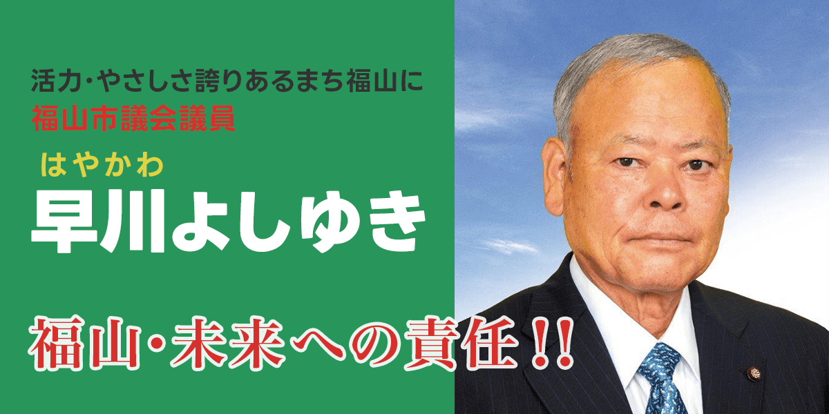 福山・未来への責任!!活力・やさしさ誇りあるまち福山に「福山市議会議員 早川よしゆき」